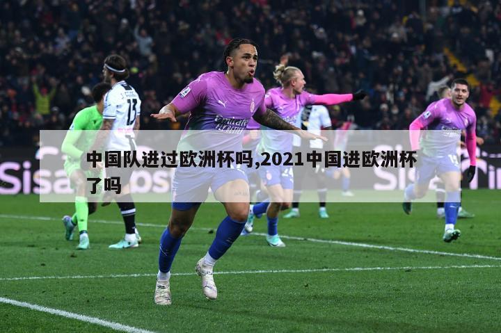 中国队进过欧洲杯吗,2021中国进欧洲杯了吗