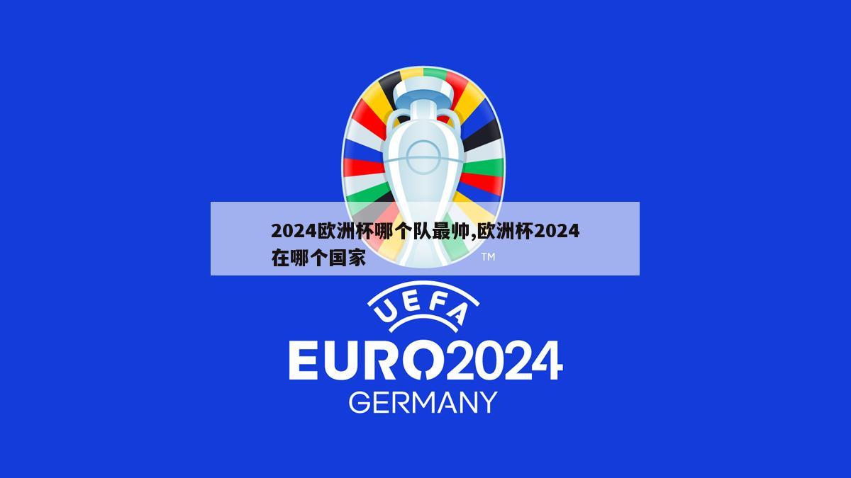 2024欧洲杯哪个队最帅,欧洲杯2024在哪个国家