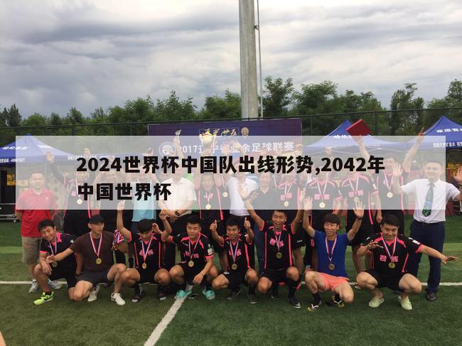 2024世界杯中国队出线形势,2042年中国世界杯
