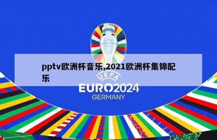 pptv欧洲杯音乐,2021欧洲杯集锦配乐