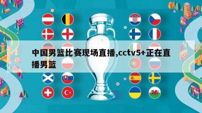 中国男篮比赛现场直播,cctv5+正在直播男篮