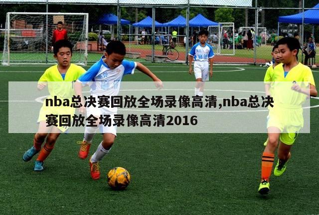 nba总决赛回放全场录像高清,nba总决赛回放全场录像高清2016