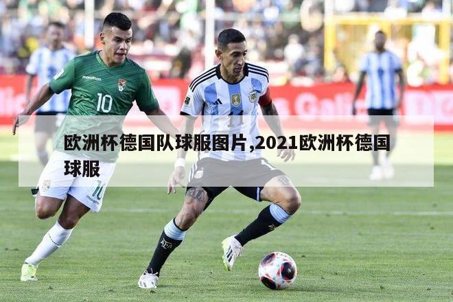 欧洲杯德国队球服图片,2021欧洲杯德国球服